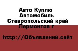 Авто Куплю - Автомобиль. Ставропольский край,Лермонтов г.